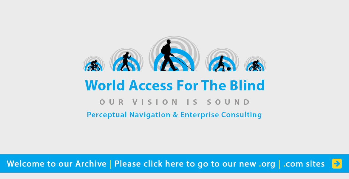 World Access for the Blind, Our Vision is Sound, Perceptual Navigation and Enterprise Consulting. Welcome to our archive. Please click here to visit our new .org and .com sites. silhouettes moving against a background of blue and grey sound waves include Daniel Kish with full length cane, a woman hiking with a cane and trekking pole, two cyclists, and a child kicking a soccerball in a plastic bag.